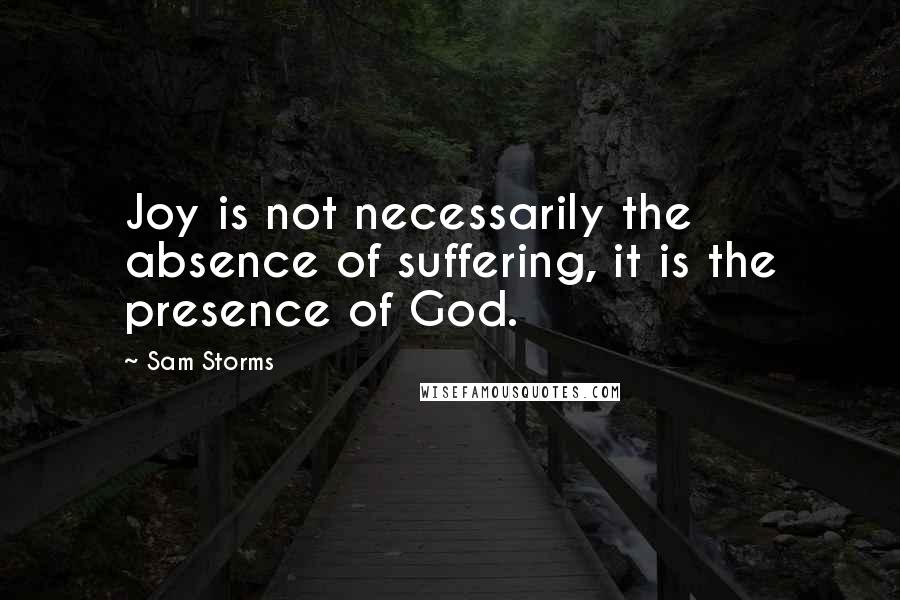 Sam Storms Quotes: Joy is not necessarily the absence of suffering, it is the presence of God.