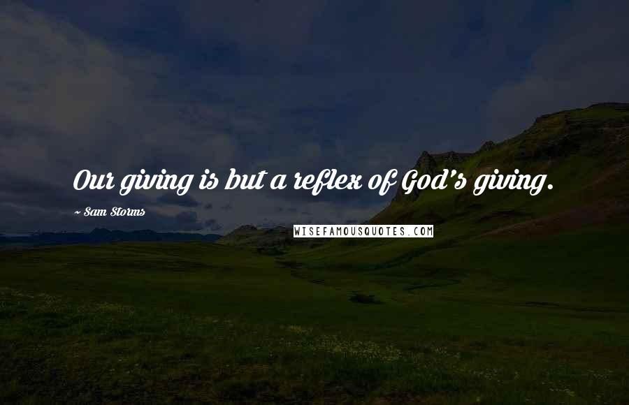 Sam Storms Quotes: Our giving is but a reflex of God's giving.