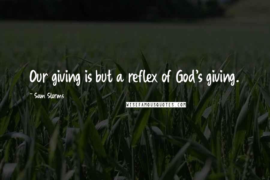 Sam Storms Quotes: Our giving is but a reflex of God's giving.