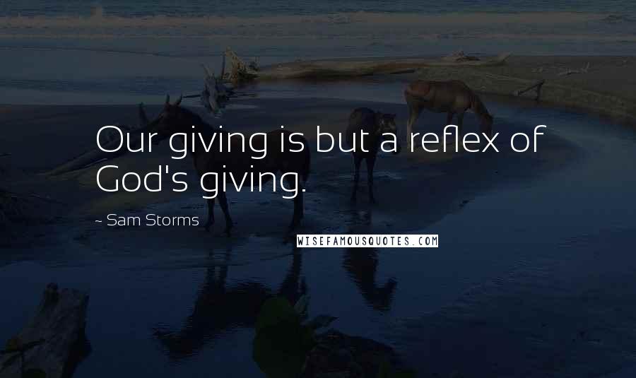 Sam Storms Quotes: Our giving is but a reflex of God's giving.