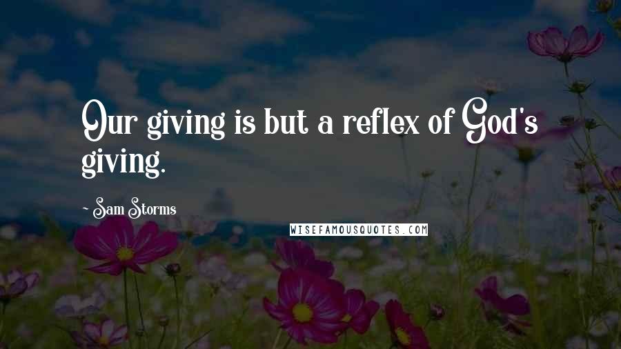 Sam Storms Quotes: Our giving is but a reflex of God's giving.