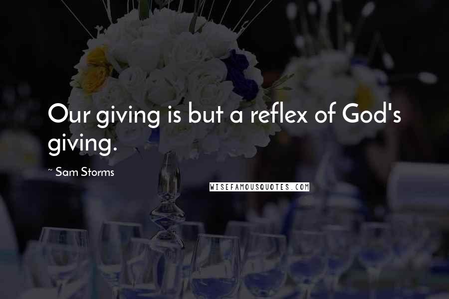 Sam Storms Quotes: Our giving is but a reflex of God's giving.