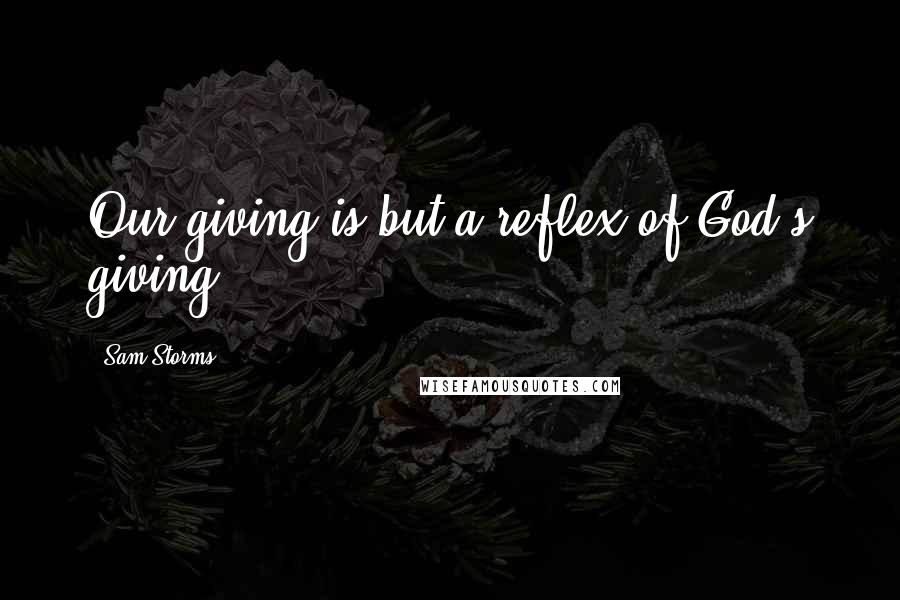 Sam Storms Quotes: Our giving is but a reflex of God's giving.