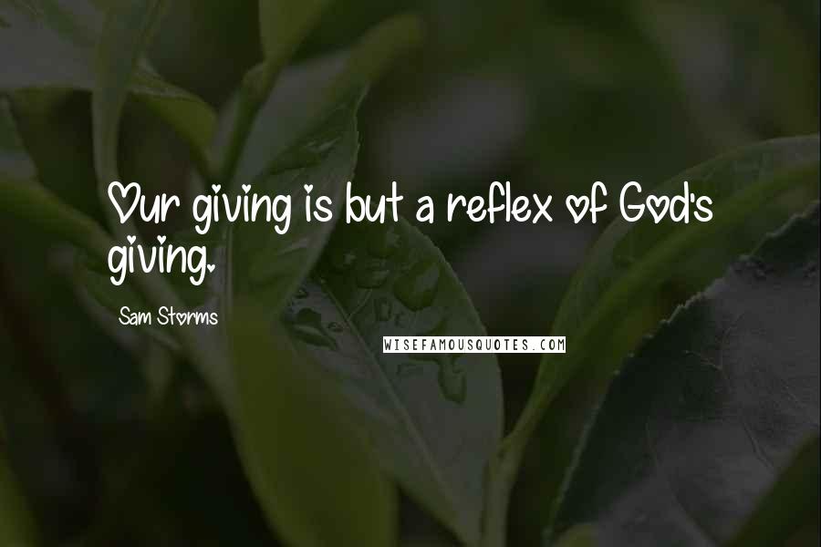 Sam Storms Quotes: Our giving is but a reflex of God's giving.