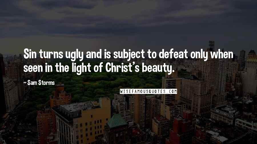 Sam Storms Quotes: Sin turns ugly and is subject to defeat only when seen in the light of Christ's beauty.