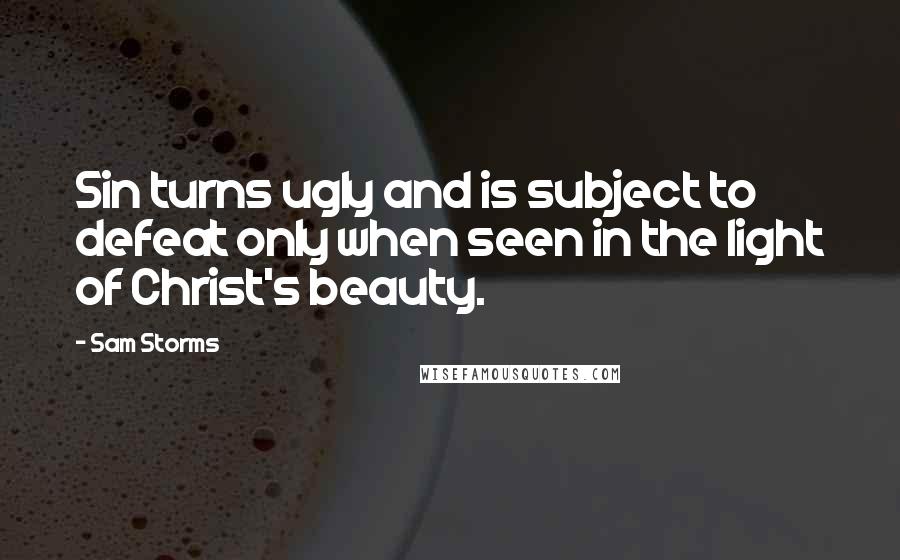 Sam Storms Quotes: Sin turns ugly and is subject to defeat only when seen in the light of Christ's beauty.