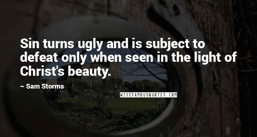 Sam Storms Quotes: Sin turns ugly and is subject to defeat only when seen in the light of Christ's beauty.