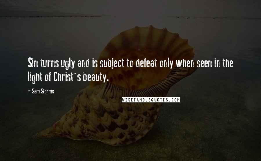 Sam Storms Quotes: Sin turns ugly and is subject to defeat only when seen in the light of Christ's beauty.