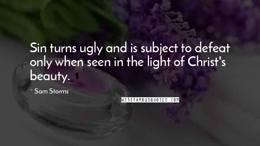Sam Storms Quotes: Sin turns ugly and is subject to defeat only when seen in the light of Christ's beauty.