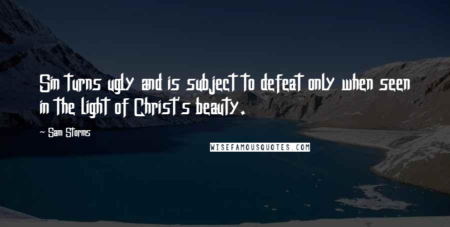 Sam Storms Quotes: Sin turns ugly and is subject to defeat only when seen in the light of Christ's beauty.