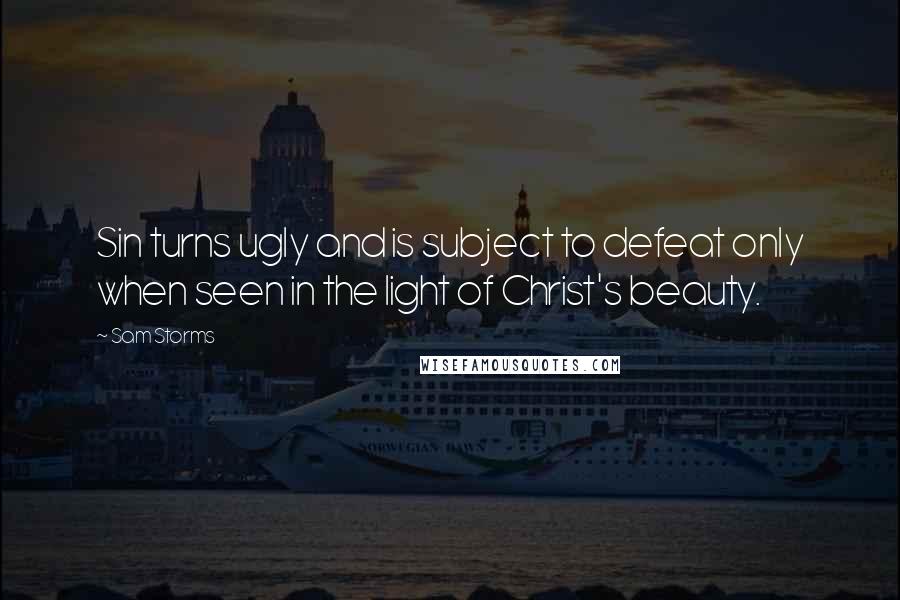 Sam Storms Quotes: Sin turns ugly and is subject to defeat only when seen in the light of Christ's beauty.