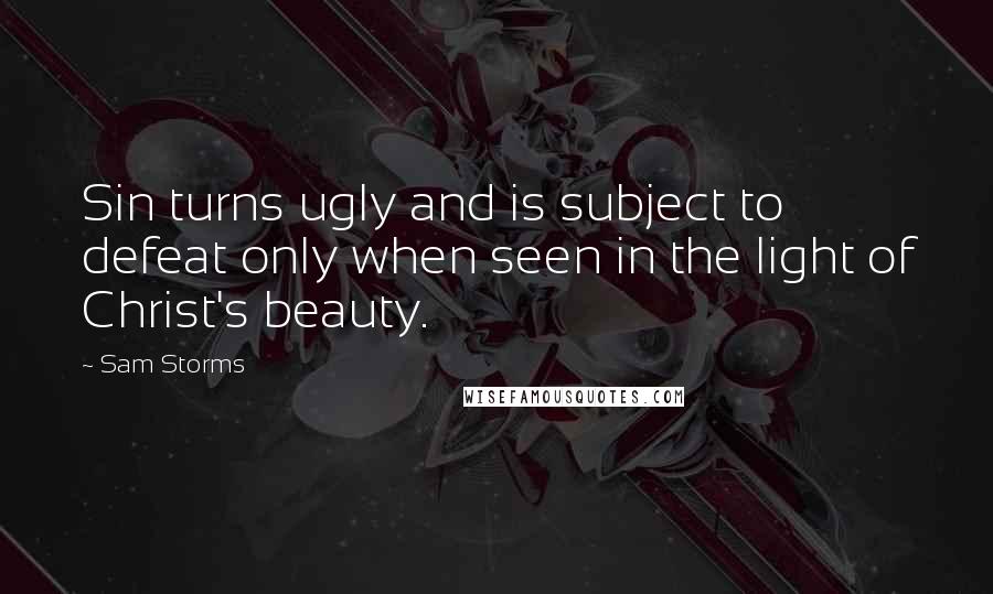 Sam Storms Quotes: Sin turns ugly and is subject to defeat only when seen in the light of Christ's beauty.