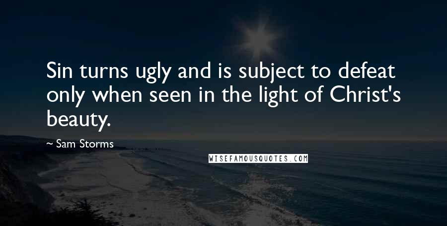 Sam Storms Quotes: Sin turns ugly and is subject to defeat only when seen in the light of Christ's beauty.