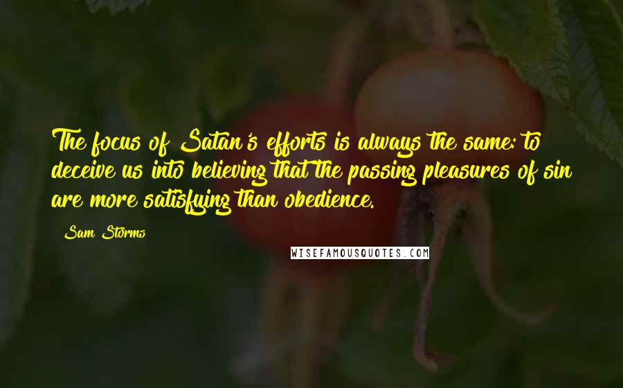 Sam Storms Quotes: The focus of Satan's efforts is always the same: to deceive us into believing that the passing pleasures of sin are more satisfying than obedience.