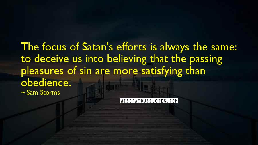 Sam Storms Quotes: The focus of Satan's efforts is always the same: to deceive us into believing that the passing pleasures of sin are more satisfying than obedience.