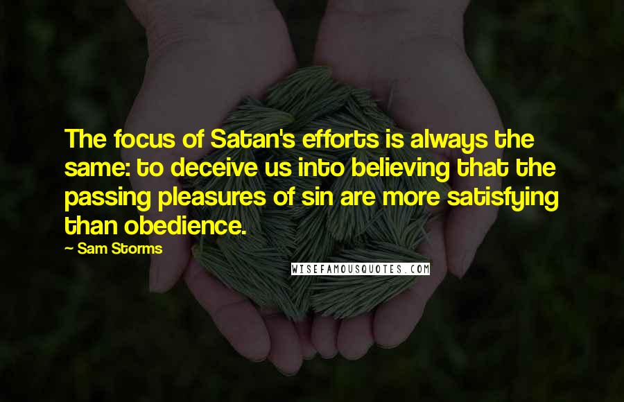 Sam Storms Quotes: The focus of Satan's efforts is always the same: to deceive us into believing that the passing pleasures of sin are more satisfying than obedience.