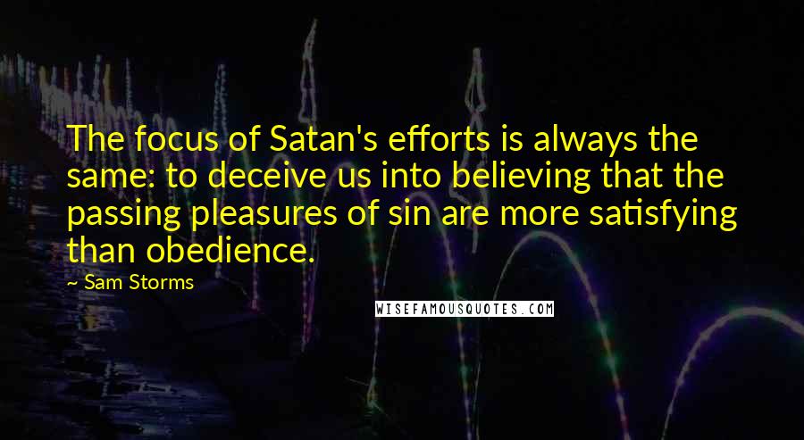 Sam Storms Quotes: The focus of Satan's efforts is always the same: to deceive us into believing that the passing pleasures of sin are more satisfying than obedience.