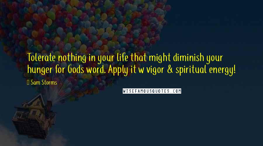 Sam Storms Quotes: Tolerate nothing in your life that might diminish your hunger for Gods word. Apply it w vigor & spiritual energy!