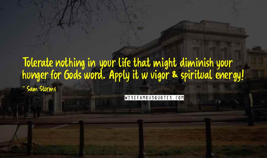 Sam Storms Quotes: Tolerate nothing in your life that might diminish your hunger for Gods word. Apply it w vigor & spiritual energy!