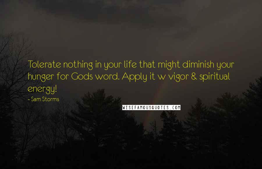 Sam Storms Quotes: Tolerate nothing in your life that might diminish your hunger for Gods word. Apply it w vigor & spiritual energy!