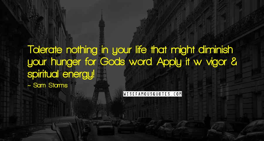 Sam Storms Quotes: Tolerate nothing in your life that might diminish your hunger for Gods word. Apply it w vigor & spiritual energy!