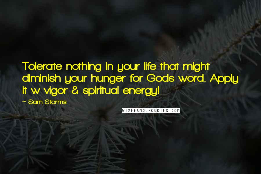 Sam Storms Quotes: Tolerate nothing in your life that might diminish your hunger for Gods word. Apply it w vigor & spiritual energy!