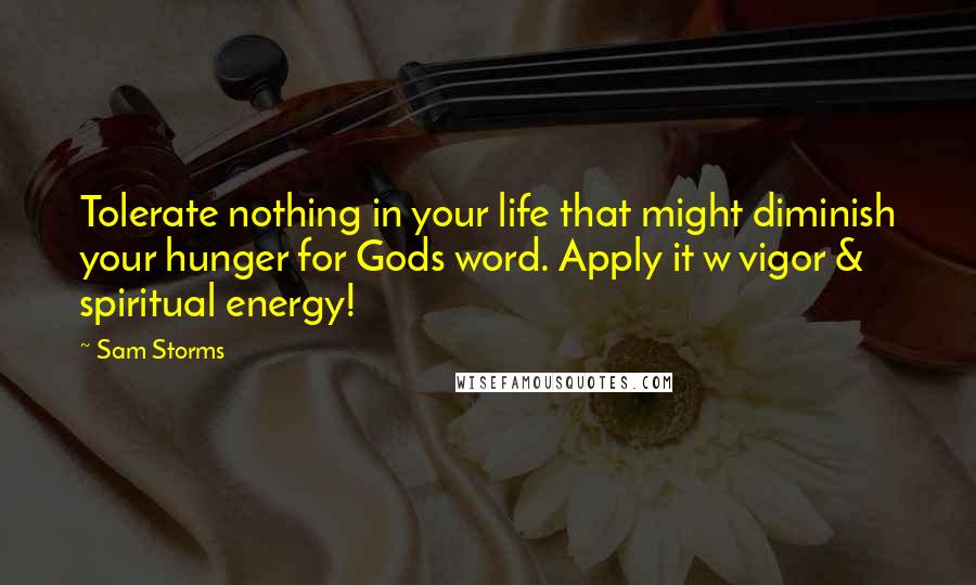 Sam Storms Quotes: Tolerate nothing in your life that might diminish your hunger for Gods word. Apply it w vigor & spiritual energy!