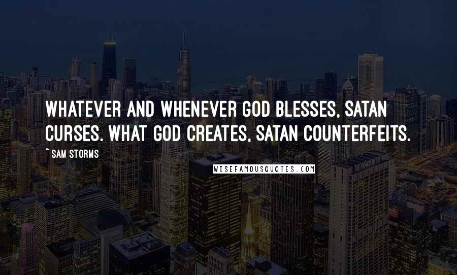 Sam Storms Quotes: Whatever and whenever God blesses, Satan curses. What God creates, Satan counterfeits.