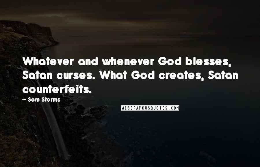 Sam Storms Quotes: Whatever and whenever God blesses, Satan curses. What God creates, Satan counterfeits.