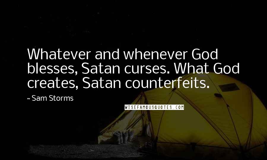 Sam Storms Quotes: Whatever and whenever God blesses, Satan curses. What God creates, Satan counterfeits.