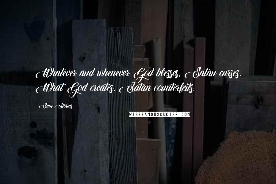 Sam Storms Quotes: Whatever and whenever God blesses, Satan curses. What God creates, Satan counterfeits.