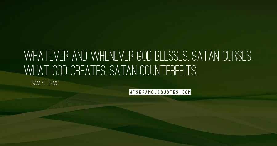 Sam Storms Quotes: Whatever and whenever God blesses, Satan curses. What God creates, Satan counterfeits.