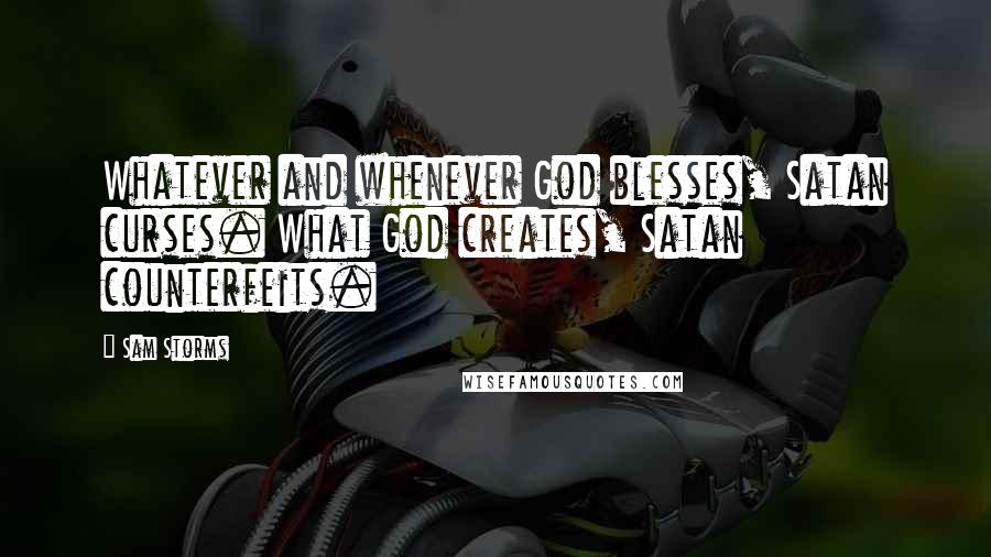 Sam Storms Quotes: Whatever and whenever God blesses, Satan curses. What God creates, Satan counterfeits.