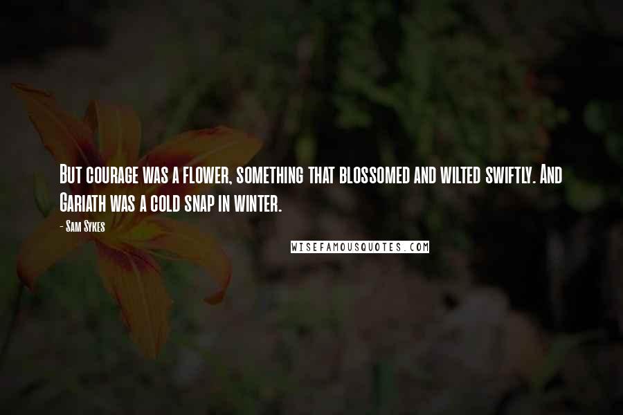 Sam Sykes Quotes: But courage was a flower, something that blossomed and wilted swiftly. And Gariath was a cold snap in winter.