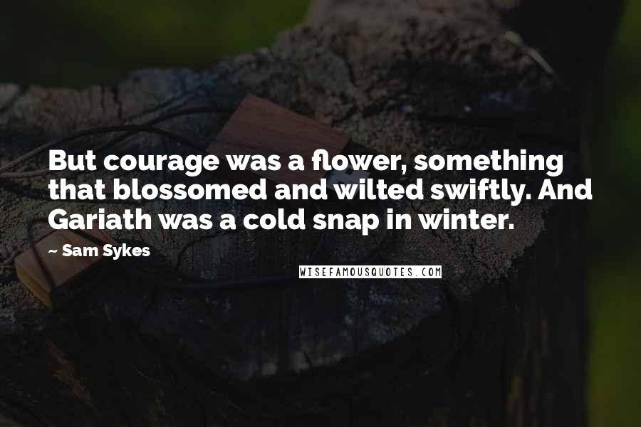 Sam Sykes Quotes: But courage was a flower, something that blossomed and wilted swiftly. And Gariath was a cold snap in winter.