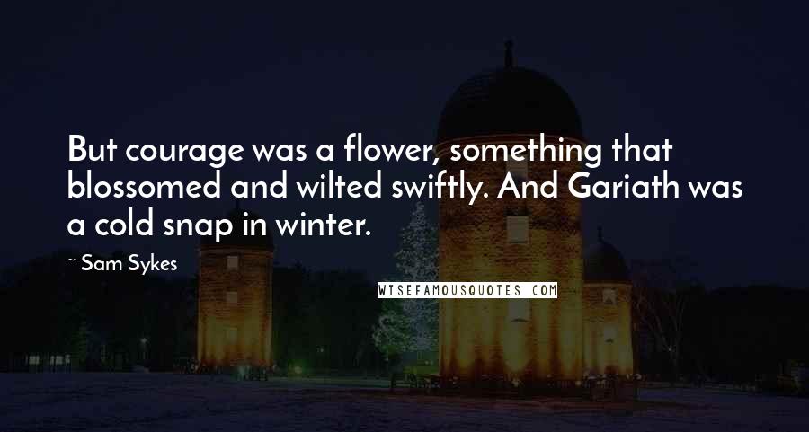 Sam Sykes Quotes: But courage was a flower, something that blossomed and wilted swiftly. And Gariath was a cold snap in winter.