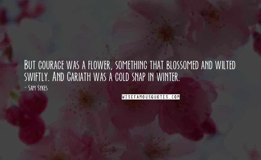 Sam Sykes Quotes: But courage was a flower, something that blossomed and wilted swiftly. And Gariath was a cold snap in winter.
