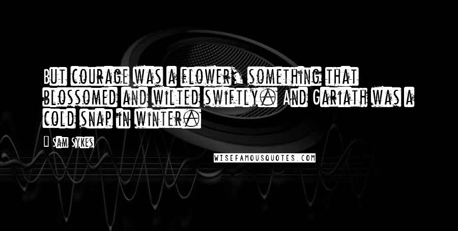 Sam Sykes Quotes: But courage was a flower, something that blossomed and wilted swiftly. And Gariath was a cold snap in winter.