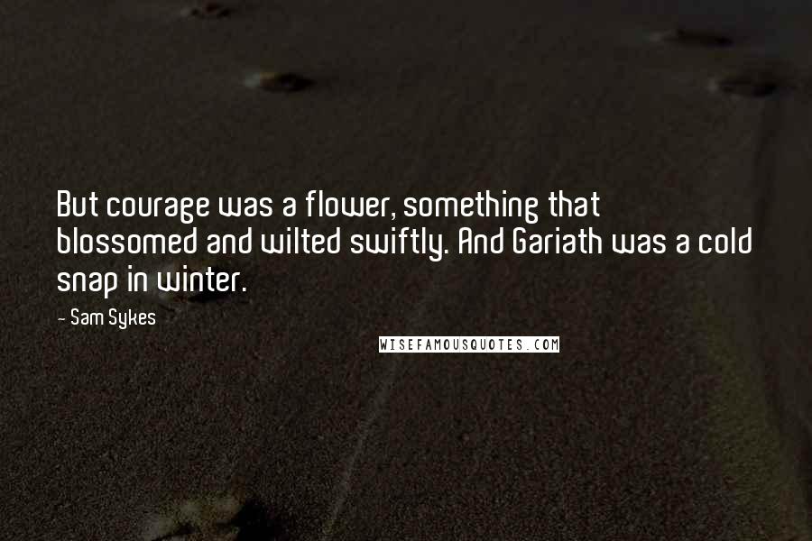 Sam Sykes Quotes: But courage was a flower, something that blossomed and wilted swiftly. And Gariath was a cold snap in winter.