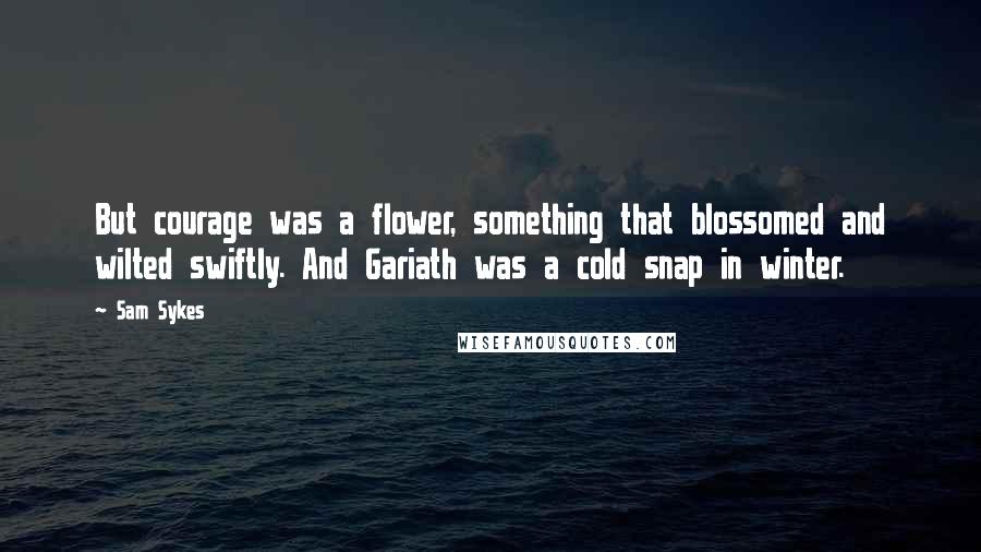 Sam Sykes Quotes: But courage was a flower, something that blossomed and wilted swiftly. And Gariath was a cold snap in winter.