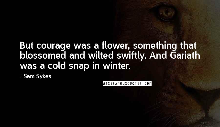 Sam Sykes Quotes: But courage was a flower, something that blossomed and wilted swiftly. And Gariath was a cold snap in winter.