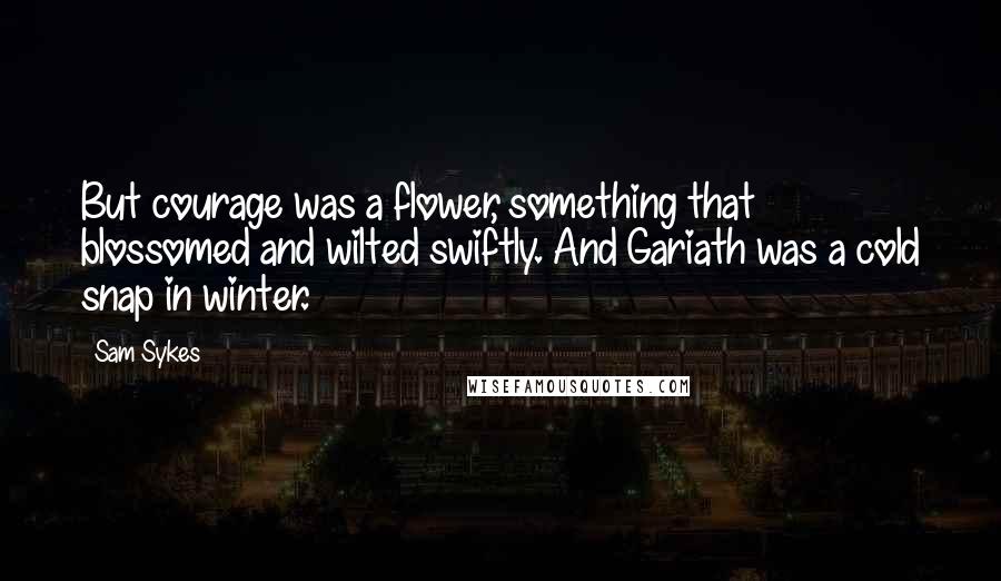 Sam Sykes Quotes: But courage was a flower, something that blossomed and wilted swiftly. And Gariath was a cold snap in winter.