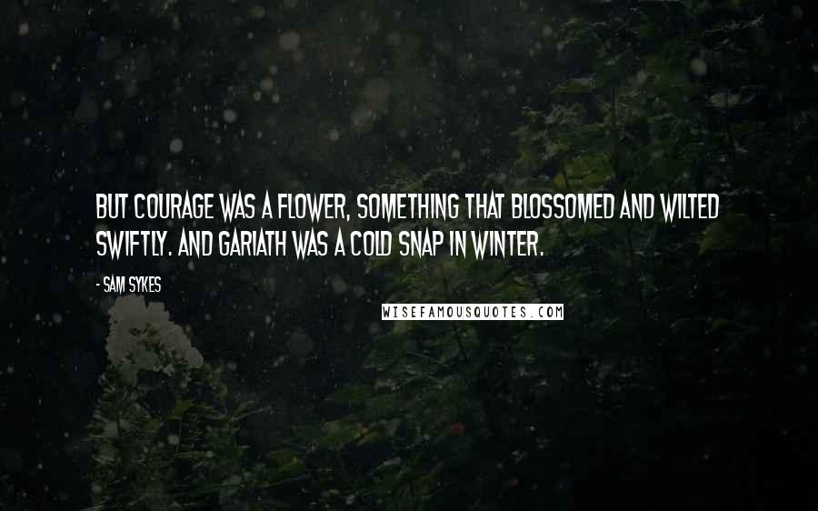 Sam Sykes Quotes: But courage was a flower, something that blossomed and wilted swiftly. And Gariath was a cold snap in winter.