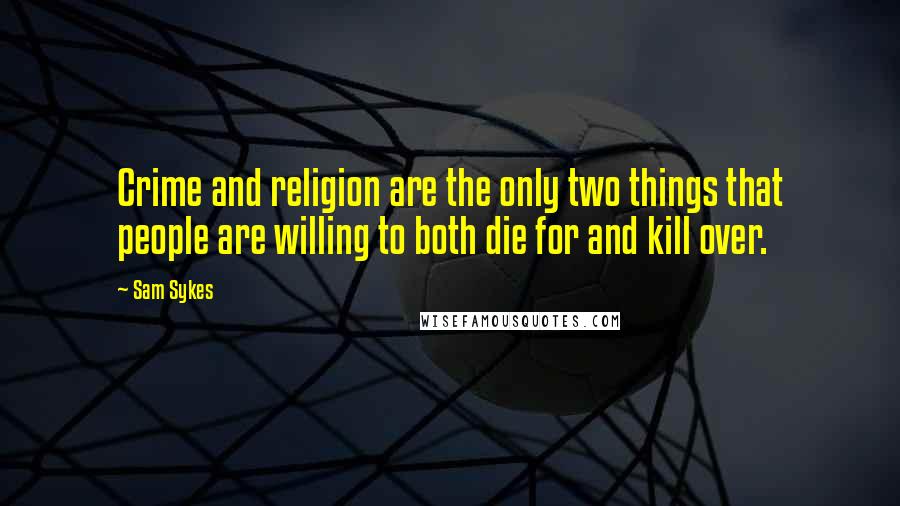 Sam Sykes Quotes: Crime and religion are the only two things that people are willing to both die for and kill over.