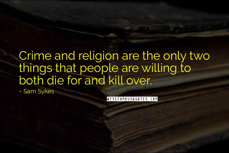 Sam Sykes Quotes: Crime and religion are the only two things that people are willing to both die for and kill over.