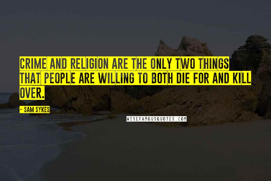 Sam Sykes Quotes: Crime and religion are the only two things that people are willing to both die for and kill over.