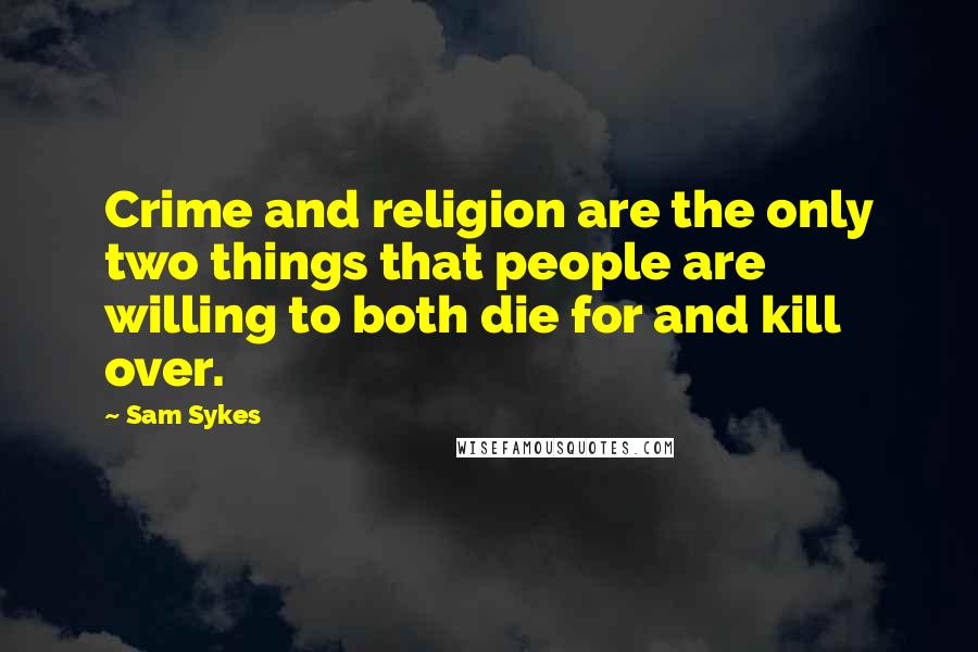 Sam Sykes Quotes: Crime and religion are the only two things that people are willing to both die for and kill over.