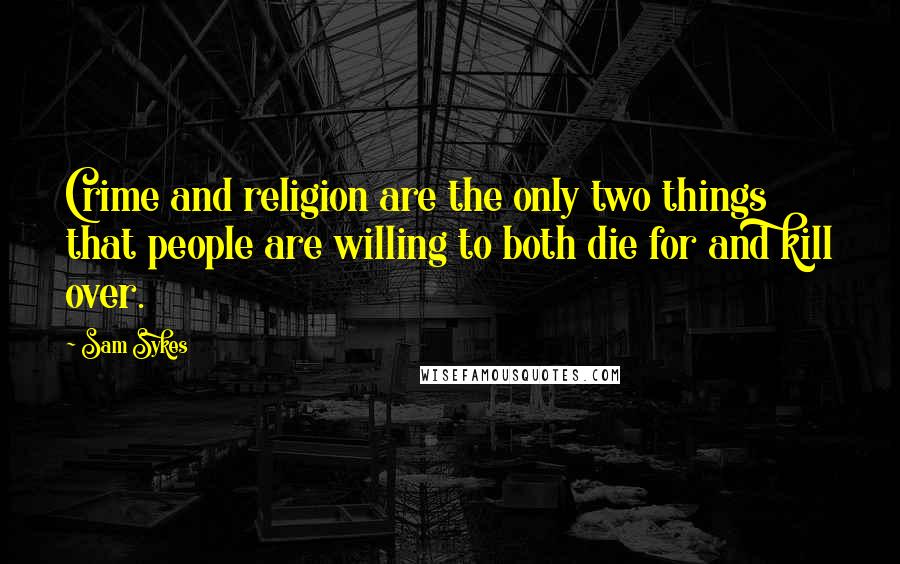 Sam Sykes Quotes: Crime and religion are the only two things that people are willing to both die for and kill over.