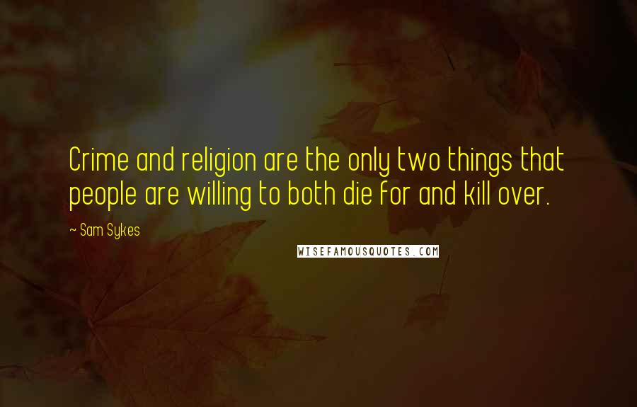 Sam Sykes Quotes: Crime and religion are the only two things that people are willing to both die for and kill over.