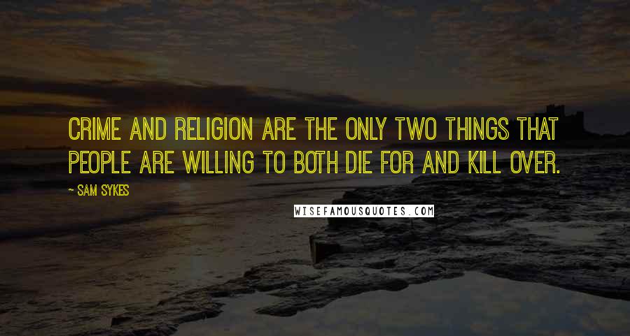 Sam Sykes Quotes: Crime and religion are the only two things that people are willing to both die for and kill over.